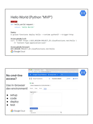 main.py
def hello_world(request):
return 'Hello World!'
Deploy:
$ gcloud functions deploy hello --runtime python37 --trigg...