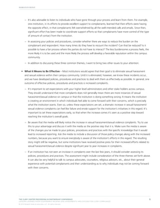 –– It’s also advisable to listen to individuals who have gone through your process and learn from them. For example,
one institution, in its efforts to provide excellent support to complainants, learned that their efforts were having
the opposite effect, in that complainants felt overwhelmed by all the well-intended calls and emails. Since then,
significant effort has been made to coordinate support efforts so that complainants have more control of the type
of amount of contact from the institution.
–– In assessing your policies and procedures, consider whether there are ways to reduce the burden on the
complainant and respondent. How many times do they have to recount the incident? Can that be reduced? Is it
possible to have a fair process where the parties do not have to interact? The less burdensome a process feels, the
more likely it is to be used and the more likely the process will develop a favorable reputation within the campus
community.
–– In addition to discussing these three common themes, I want to bring two other issues to your attention:
•	 What it Means to Be Effective – Most institutions would agree that their goal is to eliminate sexual harassment
and sexual violence within their campus community. Until it is eliminated, however, we know these incidents occur,
and we have developed policies, procedures and practices to deal with them as effectively as possible. In general, one
outcome of effective policies, procedures and practices is increased complaints.
–– It’s important to set expectations with your higher level administrators and other stake holders across campus.
They should understand that more complaints does not generally mean there are more instances of sexual
harassment/sexual violence on campus or that the institution is doing something wrong. It means the institution
is creating an environment in which individuals feel able to come forward with their concerns, which is precisely
what the institution wants. Even so, unless these expectations are set, a dramatic increase in sexual harassment/
sexual violence complaints can feel like failure and erode support for the institution’s initiatives in this regard. It’s
important to set these expectations early, so that when the increase comes it’s seen as a positive step toward
reaching the institution’s overall goals.
–– Be aware that the media will likely notice the increase in sexual harassment/sexual violence complaints. Try to use
this to your advantage and discuss it with the media as the positive step that it is. Make sure the media is aware
of the changes you’ve made to your policies, procedures and practices with the specific knowledge that it would
lead to increased reporting. Ask the media to include a discussion of those policy changes along with the increased
numbers, because you want to ensure everybody is aware of the institution’s efforts in this regard. The resulting
story might still be negative, but some institutions have received positive press for their increased efforts related to
sexual harassment/sexual violence despite significant year to year increases in complaints.
–– If an institution has not seen an increase in complaints over the last few years, it should consider assessing its
policies, procedures and practices. The assessment might include consideration of the three themes set forth above.
It can also be very helpful to talk to campus advocates, counselors, religious advisors, etc., about their general
experience with potential complainants and their understanding as to why individuals may not be coming forward
with their concerns.

THE CLERY CENTER PROCEEDING IN PARTNERSHIP CONFERENCE
LESSONS LEARNED FROM GOVERNMENT REVIEWS AND ASSESSMENTS: IMPLICATIONS FOR CLERY COMPLIANCE
© 2013 Margolis Healy & Associates, LLC. All rights reserved.

5

 