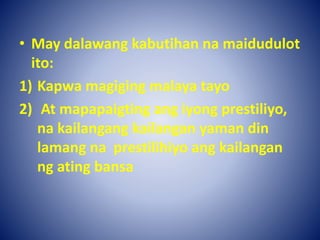 • May dalawang kabutihan na maidudulot
ito:
1) Kapwa magiging malaya tayo
2) At mapapaigting ang iyong prestiliyo,
na kailangang kailangan yaman din
lamang na prestilihiyo ang kailangan
ng ating bansa
 