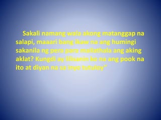 Sakali namang wala akong matanggap na
salapi, maaari bang ikaw na ang humingi
sakanila ng pera para mailathala ang aking
aklat? Kungdi ay lilisanin ko na ang pook na
ito at diyan na sa inyo tutuloy”
 