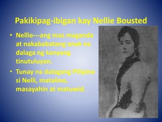 Pakikipag-ibigan kay Nellie Bousted
• Nellie---ang mas maganda
at nakababatang anak na
dalaga ng kanyang
tinutuluyan.
• Tunay na dalagang Pilipina
si Nelli, matalino,
masayahin at matuwid.
 