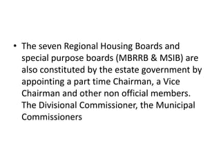 • The seven Regional Housing Boards and
  special purpose boards (MBRRB & MSIB) are
  also constituted by the estate government by
  appointing a part time Chairman, a Vice
  Chairman and other non official members.
  The Divisional Commissioner, the Municipal
  Commissioners
 