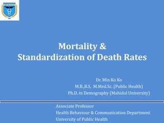 Mortality &
Standardization of Death Rates
Dr. Min Ko Ko
M.B.,B.S, M.Med.Sc. (Public Health)
Ph.D. in Demography (Mahidol University)
Associate Professor
Health Behaviour & Communication Department
University of Public Health
 
