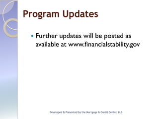 Program Updates

    Further updates will be posted as
     available at www.financialstability.gov




          Developed & Presented by the Mortgage & Credit Center, LLC
 