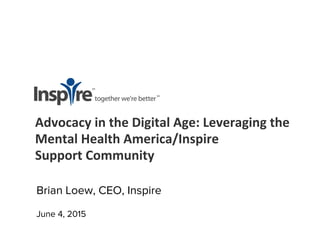 Advocacy	
  in	
  the	
  Digital	
  Age:	
  Leveraging	
  the	
  	
  
Mental	
  Health	
  America/Inspire	
  	
  
Support	
  Community	
  	
  
	
  
	
  
June 4, 2015
Brian Loew, CEO, Inspire
 