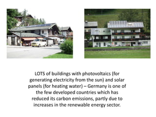 LOTS of buildings with photovoltaics (for
 generating electricity from the sun) and solar
panels (for heating water) – Germany is one of
     the few developed countries which has
  reduced its carbon emissions, partly due to
   increases in the renewable energy sector.
 