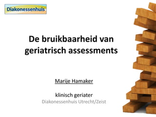 De bruikbaarheid van
geriatrisch assessments
Marije Hamaker
klinisch geriater
Diakonessenhuis Utrecht/Zeist

 