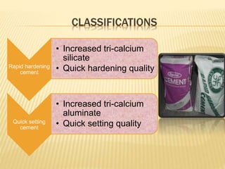 CLASSIFICATIONS
Rapid hardening
cement
• Increased tri-calcium
silicate
• Quick hardening quality
Quick setting
cement
• Increased tri-calcium
aluminate
• Quick setting quality
 