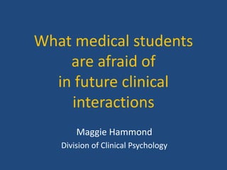 What medical students
    are afraid of
  in future clinical
    interactions
       Maggie Hammond
   Division of Clinical Psychology
 
