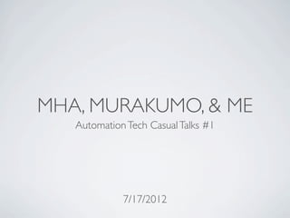 MHA, MURAKUMO, & ME
   Automation Tech Casual Talks #1




             7/17/2012
 