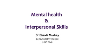 Mental health
&
Interpersonal Skills
Dr Bhakti Murkey
Consultant Psychiatrist
JUNO Clinic
 