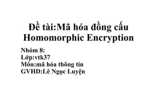 Đề tài:Mã hóa đồng cấu
Homomorphic Encryption
Nhóm 8:
Lớp:vtk37
Môn:mã hóa thông tin
GVHD:Lê Ngọc Luyện
 