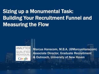 Sizing up a Monumental Task:
Building Your Recruitment Funnel and
Measuring the Flow



            Marcus Hanscom, M.B.A. (@MarcusHanscom)
            Associate Director, Graduate Recruitment
            & Outreach, University of New Haven
 