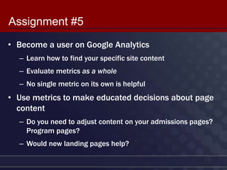 Assignment #5
• Become a user on Google Analytics
  – Learn how to find your specific site content
  – Evaluate metrics as...