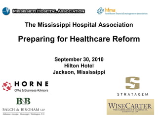 The Mississippi Hospital Association Preparing for Healthcare Reform September 30, 2010 Hilton Hotel Jackson, Mississippi 