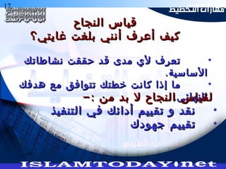 17 ‫التخطيط‬ ‫هارات‬
‫النجاح‬ ‫قياس‬‫النجاح‬ ‫قياس‬
‫غايتي؟‬ ‫بلغت‬ ‫أنني‬ ‫أعرف‬ ‫كيف‬‫غايتي؟‬ ‫بلغت‬ ‫أنني‬ ‫أعرف‬ ‫كيف‬
•‫نشاطاتك‬ ‫حققت‬ ‫قد‬ ‫مدى‬ ‫لي‬ ‫تعرف‬‫نشاطاتك‬ ‫حققت‬ ‫قد‬ ‫مدى‬ ‫لي‬ ‫تعرف‬
.‫الساسية‬.‫الساسية‬
•‫هدفك‬ ‫مع‬ ‫تتوافق‬ ‫خطتك‬ ‫كانت‬ ‫إذا‬ ‫ما‬‫هدفك‬ ‫مع‬ ‫تتوافق‬ ‫خطتك‬ ‫كانت‬ ‫إذا‬ ‫ما‬
.‫النهائي‬.‫النهائي‬-: ‫من‬ ‫بد‬ ‫ل‬ ‫النجاح‬ ‫لقياس‬-: ‫من‬ ‫بد‬ ‫ل‬ ‫النجاح‬ ‫لقياس‬
•‫التنفيذ‬ ‫في‬ ‫أدائك‬ ‫تقييم‬ ‫و‬ ‫نقد‬‫التنفيذ‬ ‫في‬ ‫أدائك‬ ‫تقييم‬ ‫و‬ ‫نقد‬
•‫جهودك‬ ‫تقييم‬‫جهودك‬ ‫تقييم‬
 