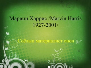 Марвин Харрис /Marvin Harris
1927-2001/
Соёлын материалист онол
 
