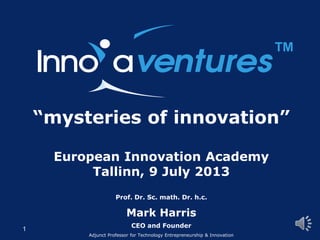 1
Prof. Dr. Sc. math. Dr. h.c.
Mark Harris
CEO and Founder
Adjunct Professor for Technology Entrepreneurship & Innovation
“mysteries of innovation”
European Innovation Academy
Tallinn, 9 July 2013
™
 