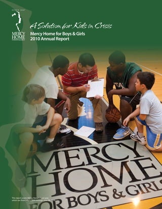 A Solution for Kids in Crisis
                    Mercy Home for Boys & Girls
                    2010 Annual Report




This report covers Mercy Home’s fiscal year,
which ran from July 1, 2009 through June 30, 2010.
 