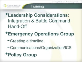 Training
•Leadership Considerations:
Integration & Battle Command
Hand-Off
•Emergency Operations Group
-Creating a timeline
-Communications/Organization/ICS
•Policy Group
 