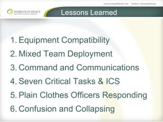 Lessons Learned
1. Equipment Compatibility
2. Mixed Team Deployment
3. Command and Communications
4. Seven Critical Tasks & ICS
5. Plain Clothes Officers Responding
6. Confusion and Collapsing
 