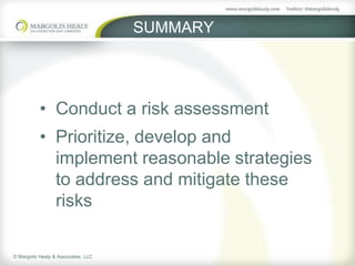 SUMMARY




           • Conduct a risk assessment
           • Prioritize, develop and
             implement reasonable strategies
             to address and mitigate these
             risks

© Margolis Healy & Associates, LLC
 