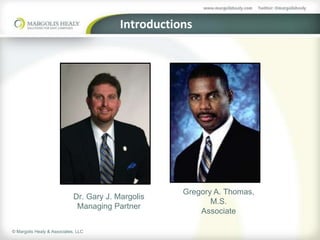 Introductions




                                                     Gregory A. Thomas,
                             Dr. Gary J. Margolis
                                                            M.S.
                              Managing Partner
                                                         Associate

© Margolis Healy & Associates, LLC
 