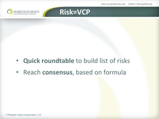 Risk=VCP




         • Quick roundtable to build list of risks
         • Reach consensus, based on formula




© Margolis Healy & Associates, LLC
 