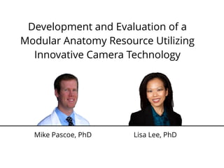 Development and Evaluation of a
Modular Anatomy Resource Utilizing
Innovative Camera Technology
Mike Pascoe, PhD Lisa Lee, PhD
 