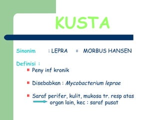 KUSTA
Sinonim : LEPRA = MORBUS HANSEN
Definisi :
Peny inf kronik
Disebabkan : Mycobacterium leprae
Saraf perifer, kulit, mukosa tr. resp atas
organ lain, kec : saraf pusat
 
