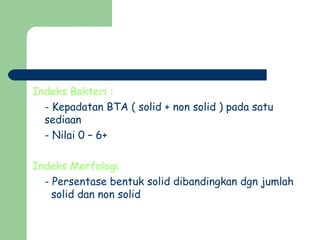 Indeks Bakteri :
- Kepadatan BTA ( solid + non solid ) pada satu
sediaan
- Nilai 0 – 6+
Indeks Morfologi
- Persentase bentuk solid dibandingkan dgn jumlah
solid dan non solid
 