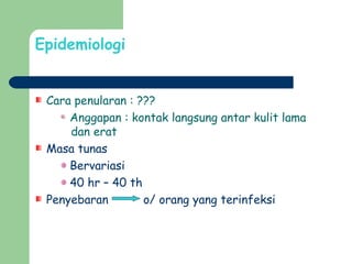 Epidemiologi
Cara penularan : ???
Anggapan : kontak langsung antar kulit lama
dan erat
Masa tunas
Bervariasi
40 hr – 40 th
Penyebaran o/ orang yang terinfeksi
 