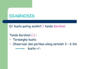 DIAGNOSIS
D/ kusta paling sedikit 1 tanda Kardinal
Tanda Kardinal (-) :
Tersangka kusta
Observasi dan periksa ulang setelah 3 – 6 bln
kusta +/-
 