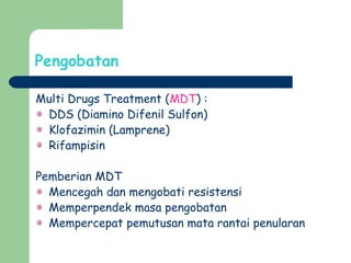 Pengobatan
Multi Drugs Treatment (MDT) :
DDS (Diamino Difenil Sulfon)
Klofazimin (Lamprene)
Rifampisin
Pemberian MDT
Mencegah dan mengobati resistensi
Memperpendek masa pengobatan
Mempercepat pemutusan mata rantai penularan
 