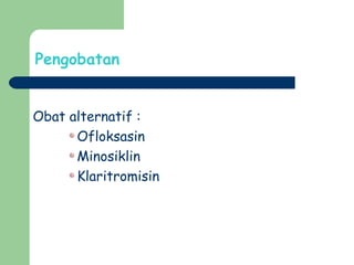 Pengobatan
Obat alternatif :
Ofloksasin
Minosiklin
Klaritromisin
 