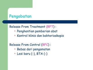 Pengobatan
Release From Treatment (RFT) :
Penghentian pemberian obat
Kontrol klinis dan bakterioskopis
Release From Control (RFC) :
Bebas dari pengamatan
Lesi baru (-), BTA (-)
 