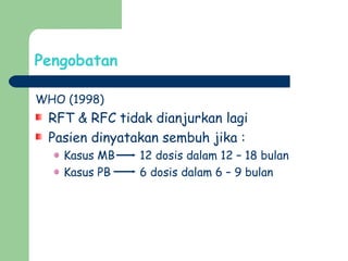 Pengobatan
WHO (1998)
RFT & RFC tidak dianjurkan lagi
Pasien dinyatakan sembuh jika :
Kasus MB 12 dosis dalam 12 – 18 bulan
Kasus PB 6 dosis dalam 6 – 9 bulan
 