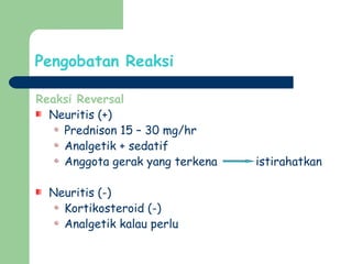 Pengobatan Reaksi
Reaksi Reversal
Neuritis (+)
Prednison 15 – 30 mg/hr
Analgetik + sedatif
Anggota gerak yang terkena istirahatkan
Neuritis (-)
Kortikosteroid (-)
Analgetik kalau perlu
 