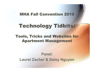 MHA Fall Convention 2010


 Technology Tidbits:
Tools, Tricks and Websites for
  Apartment Management


            Panel:
 Laurel Zacher & Daisy Nguyen
 