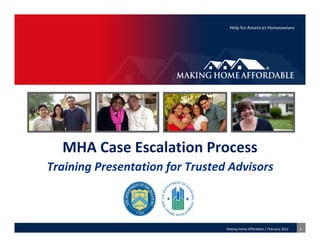 MHA Case Escalation Process
Training Presentation for Trusted Advisors



                                 Making Home Affordable | February 2012   1
 