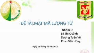 ĐỀ TÀI:MẬT MÃ LƯỢNG TỬ
Ngày 18 tháng 5 năm 2016
Nhóm 5:
Lê Thị Quỳnh
Dương Tuấn Vũ
Phan Văn Hùng
 