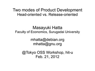 Two modes of Product Development Head-oriented vs. Release-oriented Masayuki Hatta Faculty of Economics, Surugadai University [email_address] [email_address] @Tokyo OSS Workshop, hit-u Feb. 21, 2012 