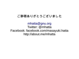 ご静聴ありがとうございました 
mhatta@gnu.org 
Twitter: @mhatta 
Facebook: facebook.com/masayuki.hatta 
http://about.me/mhatta 
