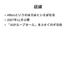 経緯 
● Afferoというのは元はといえば社名 
● 2007年11月公開 
● 「ASPループホール」をふさぐのが目的 
 