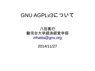 GNU AGPLv3について 
八田真行 
駿河台大学経済経営学部 
mhatta@gnu.org 
2014/11/27 
 