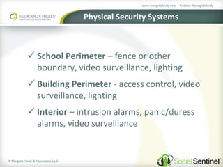 © Margolis Healy & Associates, LLC
Physical Security Systems
 School Perimeter – fence or other
boundary, video surveillance, lighting
 Building Perimeter - access control, video
surveillance, lighting
 Interior – intrusion alarms, panic/duress
alarms, video surveillance
 