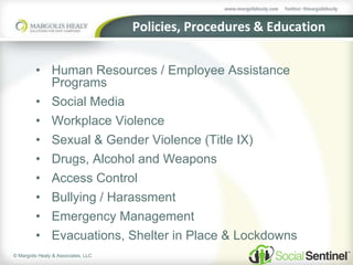 © Margolis Healy & Associates, LLC
Policies, Procedures & Education
• Human Resources / Employee Assistance
Programs
• Social Media
• Workplace Violence
• Sexual & Gender Violence (Title IX)
• Drugs, Alcohol and Weapons
• Access Control
• Bullying / Harassment
• Emergency Management
• Evacuations, Shelter in Place & Lockdowns
 