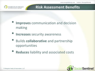 © Margolis Healy & Associates, LLC
Risk Assessment Benefits
• Improves communication and decision
making
• Increases security awareness
• Builds collaborative and partnership
opportunities
• Reduces liability and associated costs
 