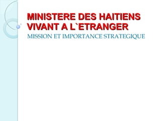 MINISTERE DES HAITIENS VIVANT A L`ETRANGER MISSION ET IMPORTANCE STRATEGIQUE 