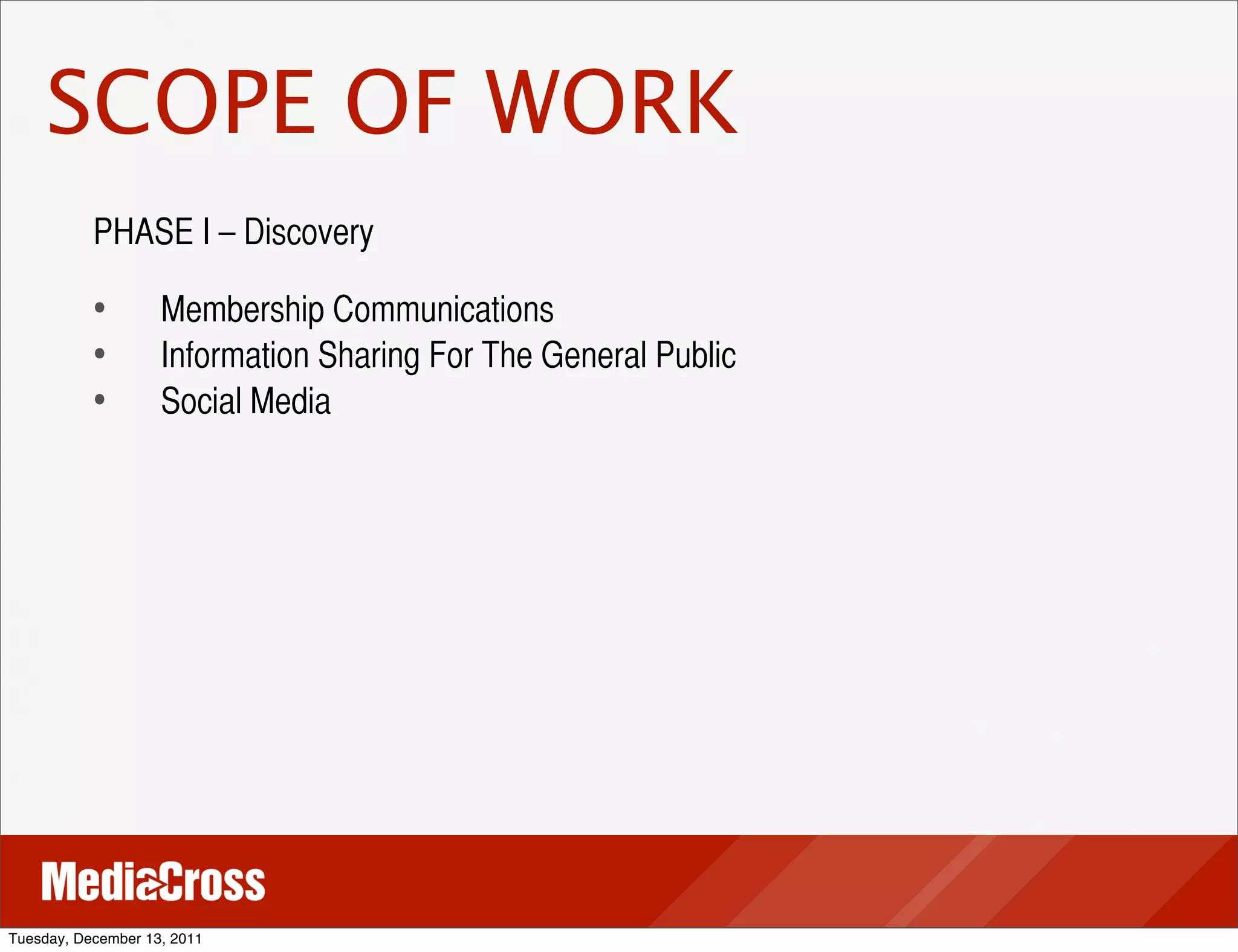 SCOPE OF WORK
           PHASE I – Discovery

           •	
 	
 Membership Communications
           •	
 	
 Information Sharing For The General Public
           •	
 	
 Social Media




Tuesday, December 13, 2011
 